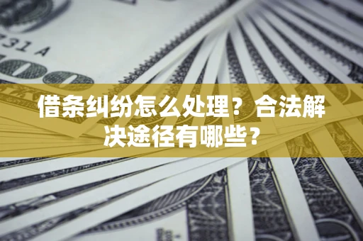 武汉借条纠纷怎么处理？合法解决途径有哪些？