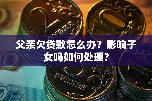 武汉父亲欠贷款怎么办？影响子女吗如何处理？