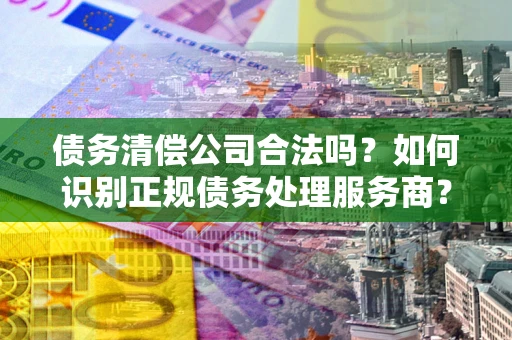 武汉债务清偿公司合法吗？如何识别正规债务处理服务商？