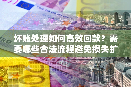 武汉坏账处理如何高效回款？需要哪些合法流程避免损失扩大？