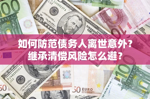武汉如何防范债务人离世意外？继承清偿风险怎么避？
