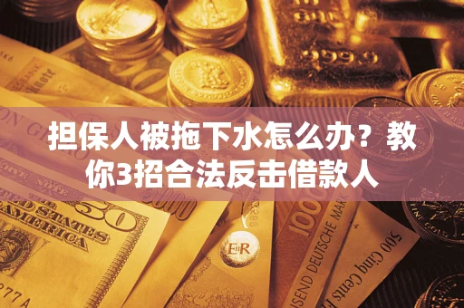 武汉担保人被拖下水怎么办？教你3招合法反击借款人