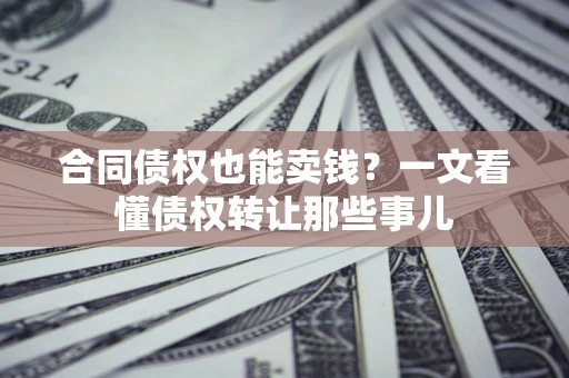 武汉合同债权也能卖钱？一文看懂债权转让那些事儿