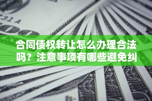 武汉合同债权转让怎么办理合法吗？注意事项有哪些避免纠纷？