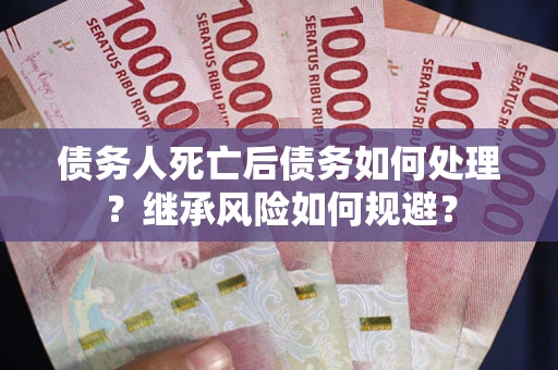 武汉债务人死亡后债务如何处理？继承风险如何规避？