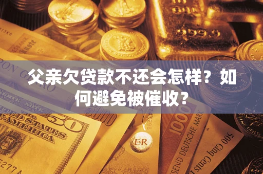 武汉父亲欠贷款不还会怎样？如何避免被催收？