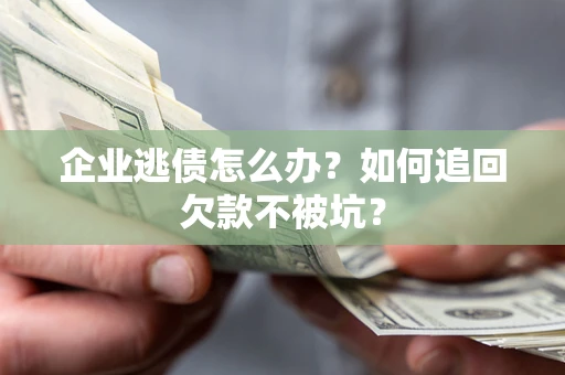 武汉企业逃债怎么办？如何追回欠款不被坑？