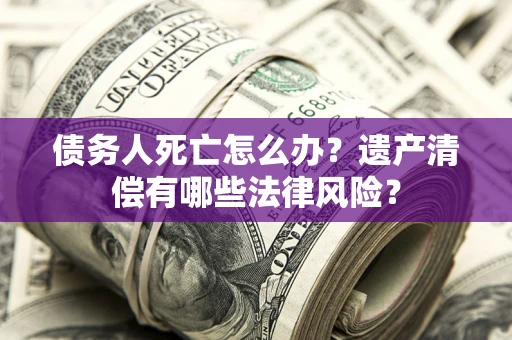 武汉债务人死亡怎么办？遗产清偿有哪些法律风险？
