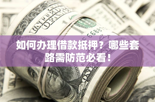 武汉如何办理借款抵押？哪些套路需防范必看！