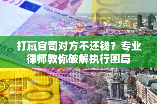 武汉打赢官司对方不还钱？专业律师教你破解执行困局