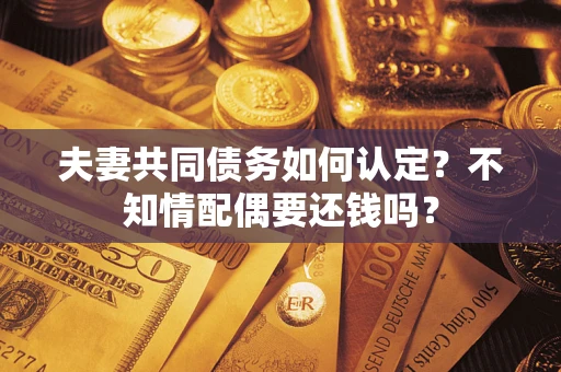 武汉夫妻共同债务如何认定？不知情配偶要还钱吗？