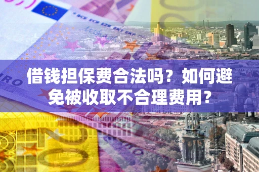 武汉借钱担保费合法吗？如何避免被收取不合理费用？