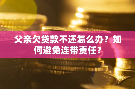 武汉父亲欠贷款不还怎么办？如何避免连带责任？