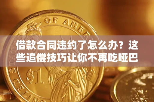 武汉借款合同违约了怎么办？这些追偿技巧让你不再吃哑巴亏