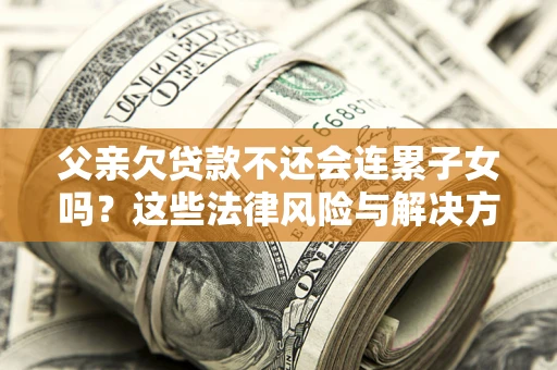 武汉父亲欠贷款不还会连累子女吗？这些法律风险与解决方法要早知道！