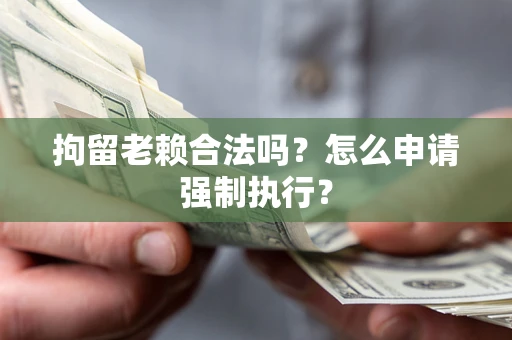 武汉拘留老赖合法吗？怎么申请强制执行？