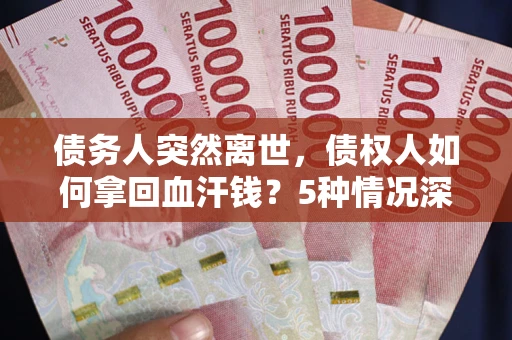 武汉债务人突然离世，债权人如何拿回血汗钱？5种情况深度解析