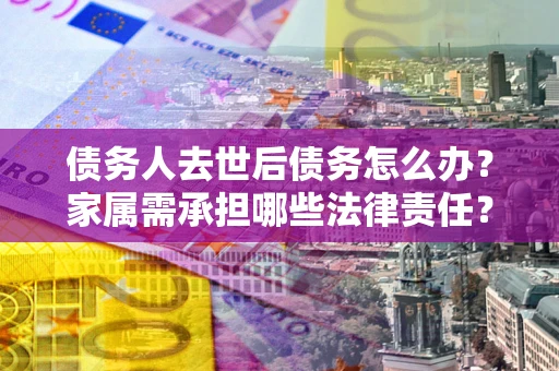 武汉债务人去世后债务怎么办？家属需承担哪些法律责任？