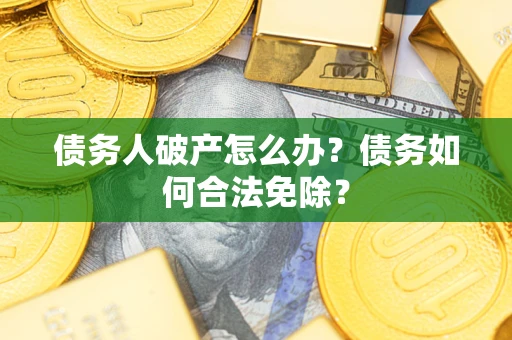 武汉债务人破产怎么办？债务如何合法免除？
