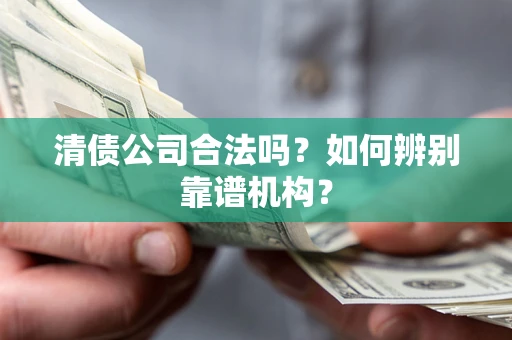 武汉清债公司合法吗?如何辨别靠谱机构? 武汉清债公司合法吗?如何辨别靠谱机构?