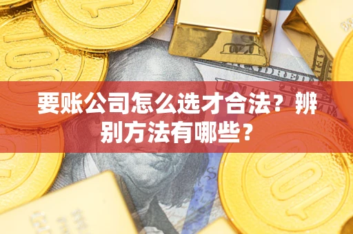 武汉要账公司怎么选才合法？辨别方法有哪些？