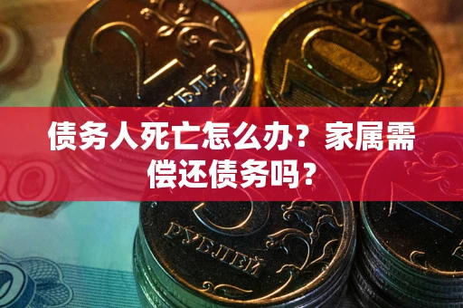 武汉债务人死亡怎么办？家属需偿还债务吗？