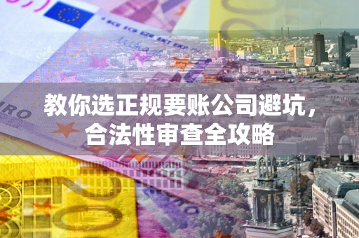 武汉教你选正规要账公司避坑，合法性审查全攻略