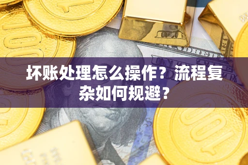武汉坏账处理怎么操作？流程复杂如何规避？