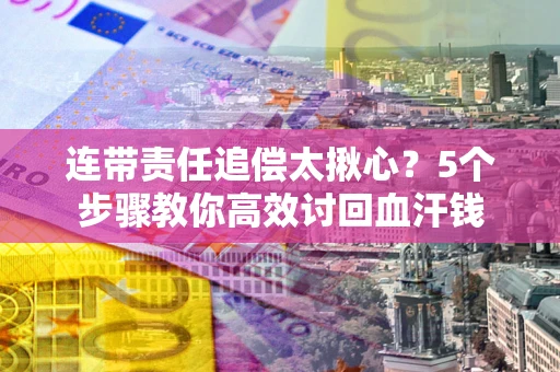 武汉连带责任追偿太揪心？5个步骤教你高效讨回血汗钱