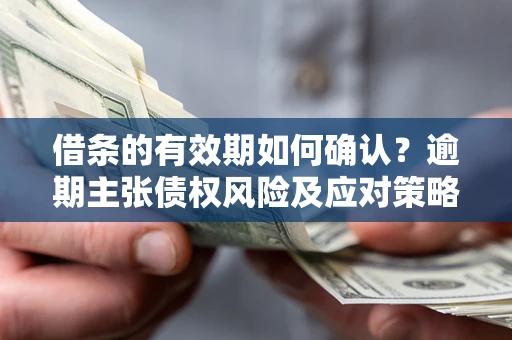 武汉借条的有效期如何确认？逾期主张债权风险及应对策略？