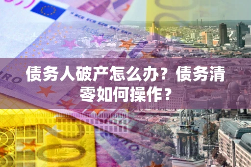 武汉债务人破产怎么办？债务清零如何操作？