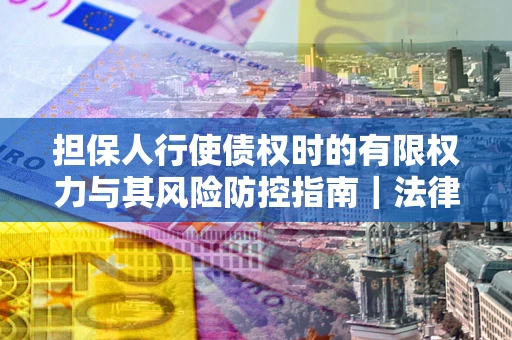 武汉担保人行使债权时的有限权力与其风险防控指南｜法律实务解析