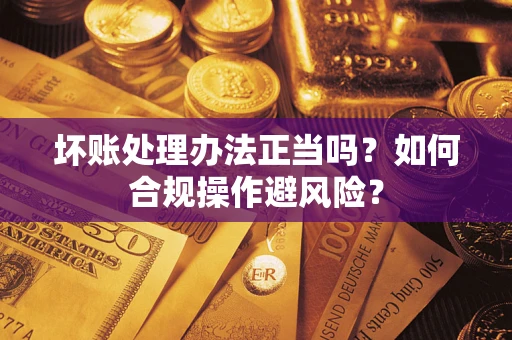 武汉坏账处理办法正当吗？如何合规操作避风险？