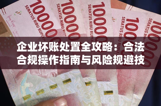 武汉企业坏账处置全攻略：合法合规操作指南与风险规避技巧解析