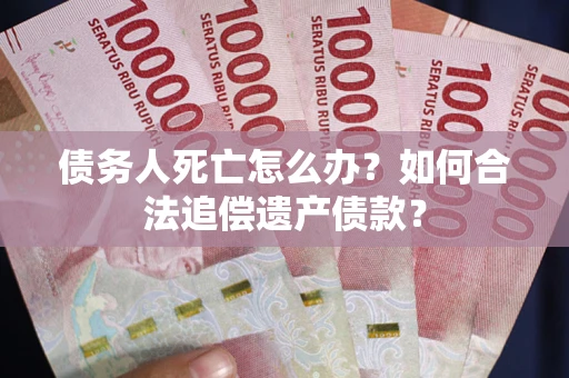 武汉债务人死亡怎么办？如何合法追偿遗产债款？