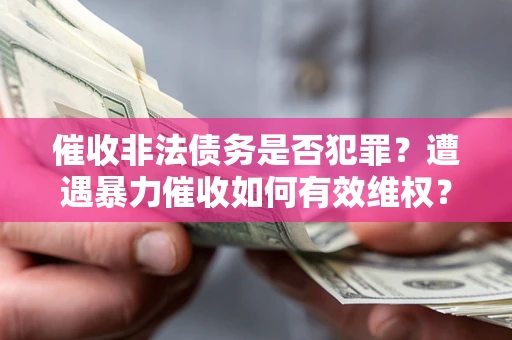 武汉催收非法债务是否犯罪?遭遇暴力催收如何有效维权? 武汉催收非法债务是否犯罪?遭遇暴力催收如何有效维权?
