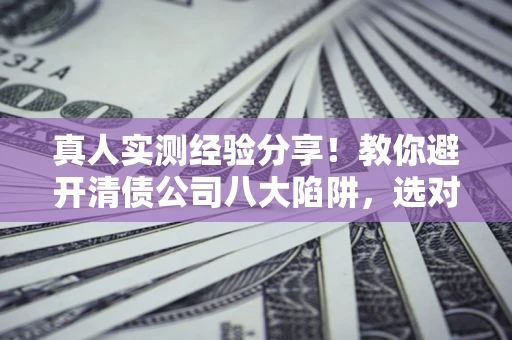 武汉真人实测经验分享！教你避开清债公司八大陷阱，选对机构少走十年弯路