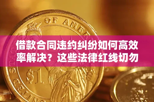 武汉借款合同违约纠纷如何高效率解决？这些法律红线切勿触碰
