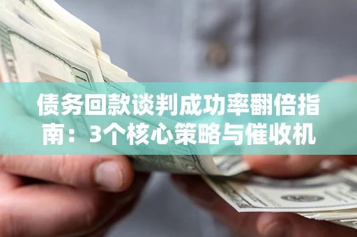 武汉债务回款谈判成功率翻倍指南：3个核心策略与催收机构避坑法则