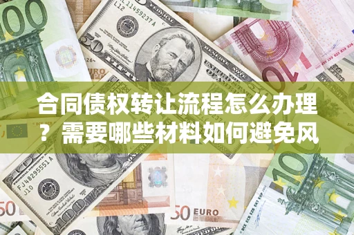 武汉合同债权转让流程怎么办理？需要哪些材料如何避免风险？