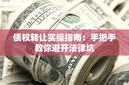 武汉债权转让实操指南：手把手教你避开法律坑