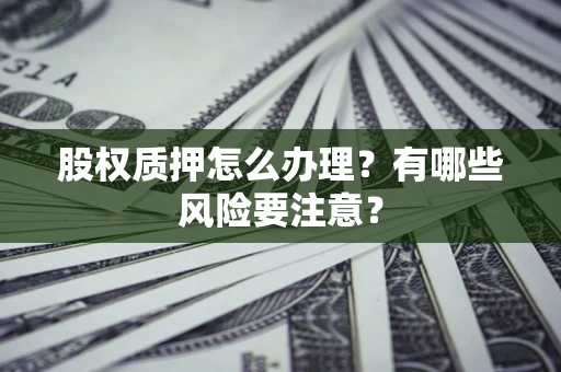 武汉股权质押怎么办理？有哪些风险要注意？