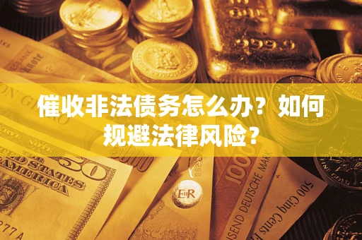 武汉催收非法债务怎么办？如何规避法律风险？