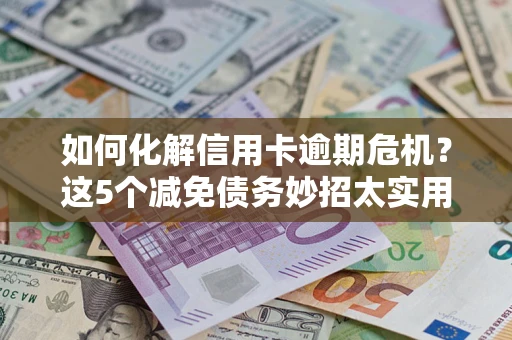 武汉如何化解信用卡逾期危机？这5个减免债务妙招太实用