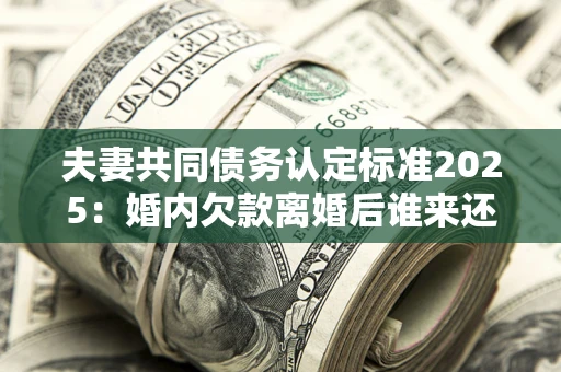 武汉夫妻共同债务认定标准2025:婚内欠款离婚后谁来还? 武汉夫妻共同债务认定标准2025:婚内欠款离婚后谁来还?