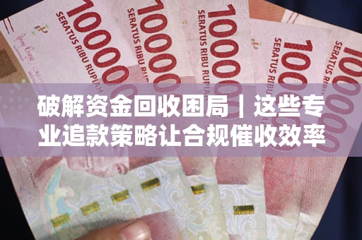 武汉破解资金回收困局｜这些专业追款策略让合规催收效率翻倍