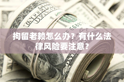 武汉拘留老赖怎么办？有什么法律风险要注意？