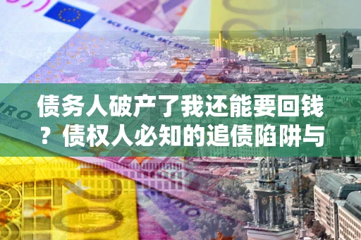 武汉债务人破产了我还能要回钱？债权人必知的追债陷阱与破局之道