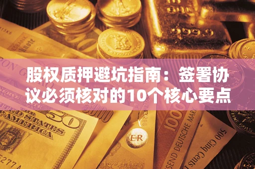武汉股权质押避坑指南:签署协议必须核对的10个核心要点 武汉股权质押避坑指南:签署协议必须核对的10个核心要点