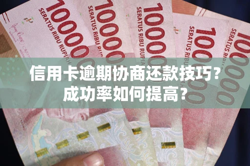 武汉信用卡逾期协商还款技巧？成功率如何提高？